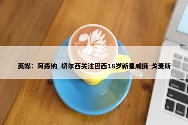 英媒：阿森纳_切尔西关注巴西18岁新星威廉-戈麦斯