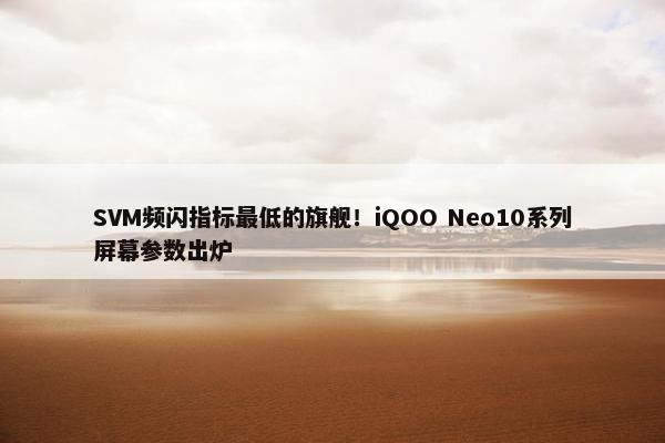 SVM频闪指标最低的旗舰！iQOO Neo10系列屏幕参数出炉