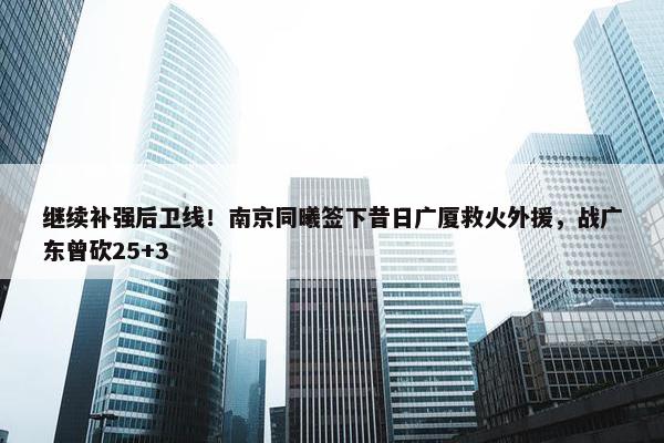 继续补强后卫线！南京同曦签下昔日广厦救火外援，战广东曾砍25+3