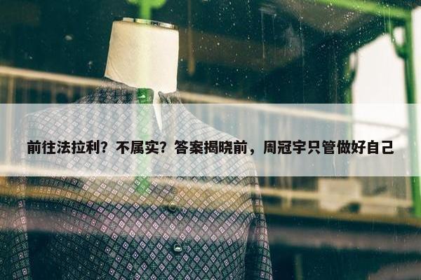 前往法拉利？不属实？答案揭晓前，周冠宇只管做好自己