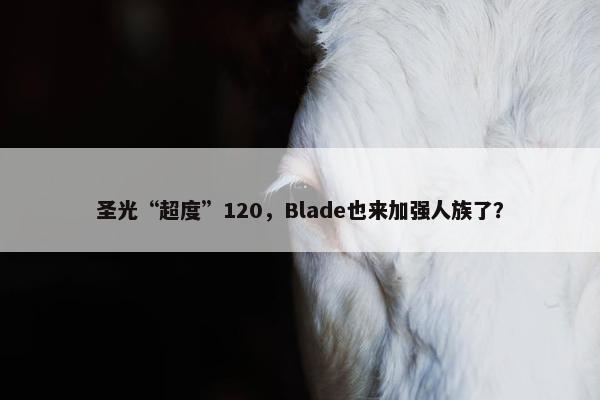 圣光“超度”120，Blade也来加强人族了？