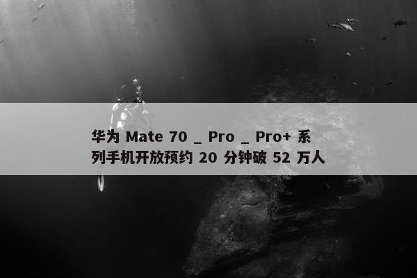 华为 Mate 70 _ Pro _ Pro+ 系列手机开放预约 20 分钟破 52 万人