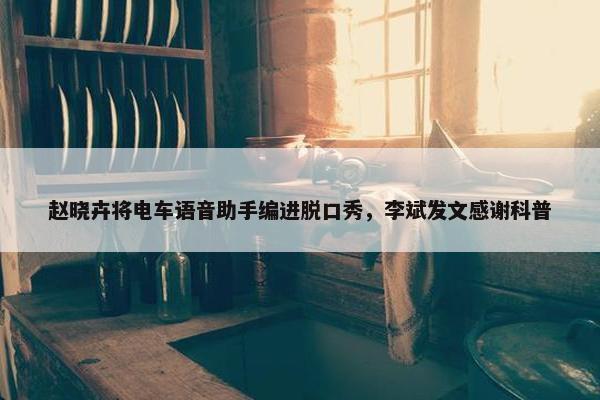 赵晓卉将电车语音助手编进脱口秀，李斌发文感谢科普