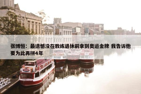 张博恒：最遗憾没在教练退休前拿到奥运金牌 我告诉他要为此再拼4年