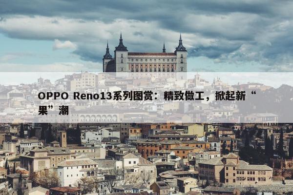 OPPO Reno13系列图赏：精致做工，掀起新“果”潮