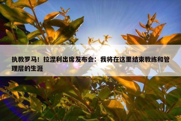 执教罗马！拉涅利出席发布会：我将在这里结束教练和管理层的生涯