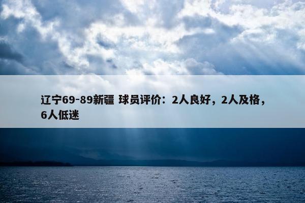 辽宁69-89新疆 球员评价：2人良好，2人及格，6人低迷