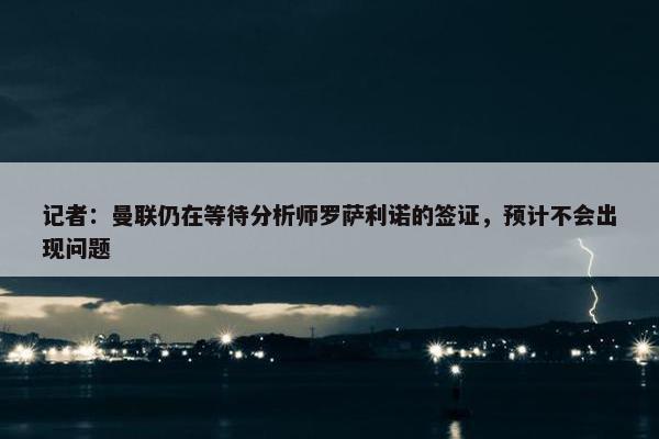 记者：曼联仍在等待分析师罗萨利诺的签证，预计不会出现问题