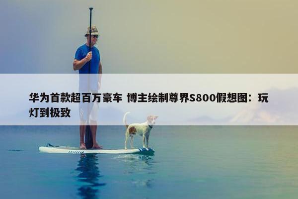 华为首款超百万豪车 博主绘制尊界S800假想图：玩灯到极致