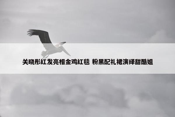 关晓彤红发亮相金鸡红毯 粉黑配礼裙演绎甜酷姐