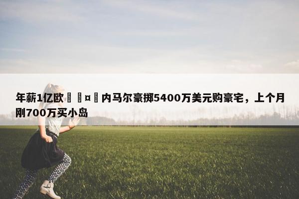 年薪1亿欧🤑内马尔豪掷5400万美元购豪宅，上个月刚700万买小岛