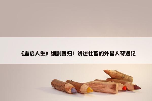 《重启人生》编剧回归！讲述社畜的外星人奇遇记