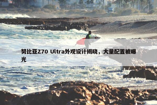 努比亚Z70 Ultra外观设计揭晓，大量配置被曝光