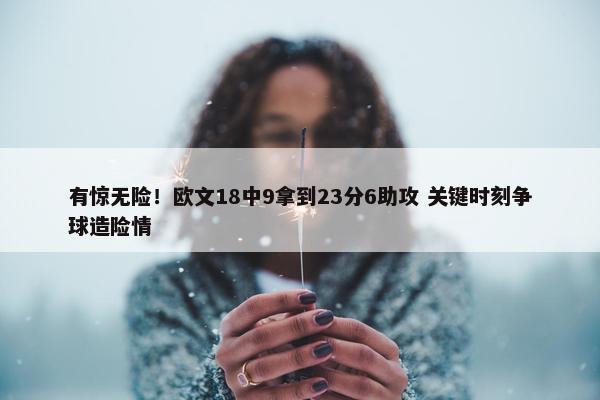 有惊无险！欧文18中9拿到23分6助攻 关键时刻争球造险情