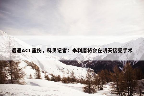 遭遇ACL重伤，科贝记者：米利唐将会在明天接受手术