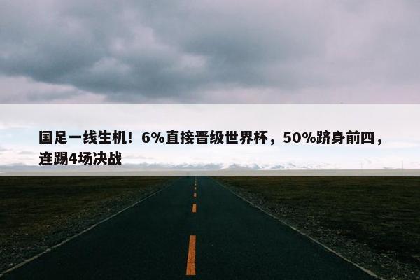 国足一线生机！6%直接晋级世界杯，50%跻身前四，连踢4场决战