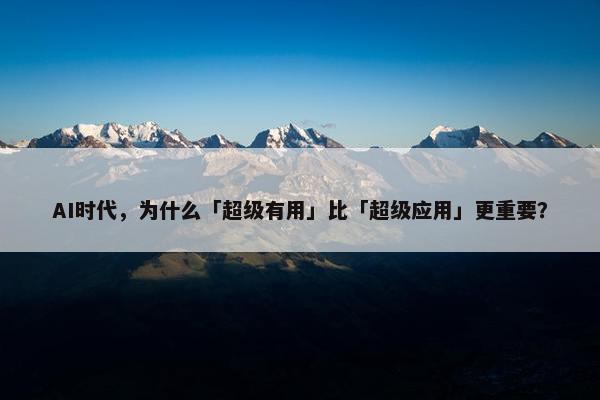 AI时代，为什么「超级有用」比「超级应用」更重要？