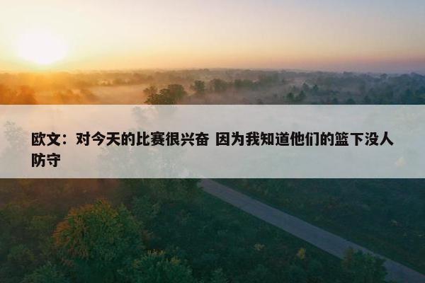 欧文：对今天的比赛很兴奋 因为我知道他们的篮下没人防守