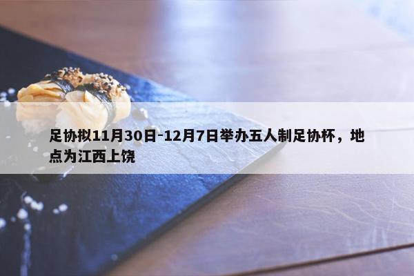 足协拟11月30日-12月7日举办五人制足协杯，地点为江西上饶