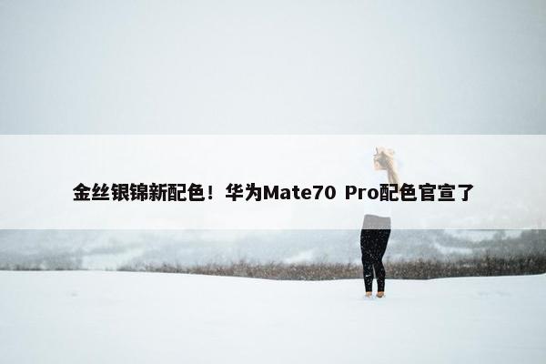 金丝银锦新配色！华为Mate70 Pro配色官宣了