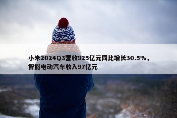 小米2024Q3营收925亿元同比增长30.5%，智能电动汽车收入97亿元