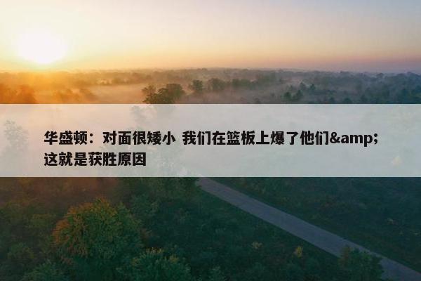 华盛顿：对面很矮小 我们在篮板上爆了他们&这就是获胜原因