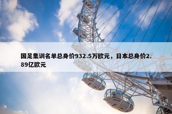 国足集训名单总身价932.5万欧元，日本总身价2.89亿欧元