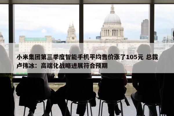 小米集团第三季度智能手机平均售价涨了105元 总裁卢伟冰：高端化战略进展符合预期