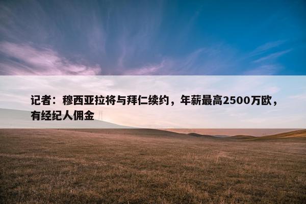 记者：穆西亚拉将与拜仁续约，年薪最高2500万欧，有经纪人佣金