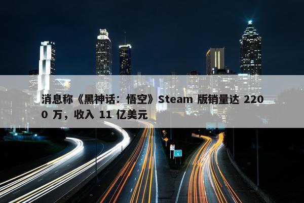 消息称《黑神话：悟空》Steam 版销量达 2200 万，收入 11 亿美元