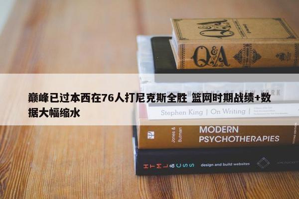 巅峰已过本西在76人打尼克斯全胜 篮网时期战绩+数据大幅缩水