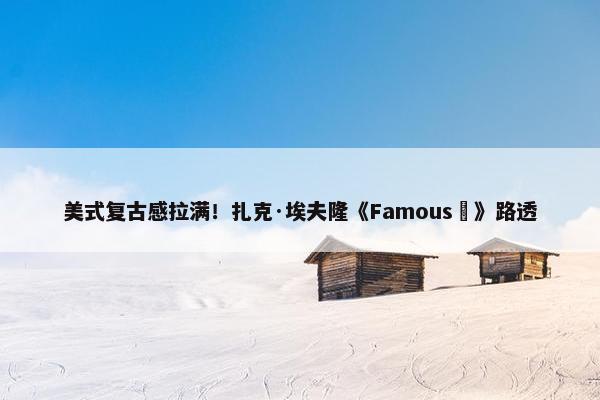 美式复古感拉满！扎克·埃夫隆《Famous‎》路透