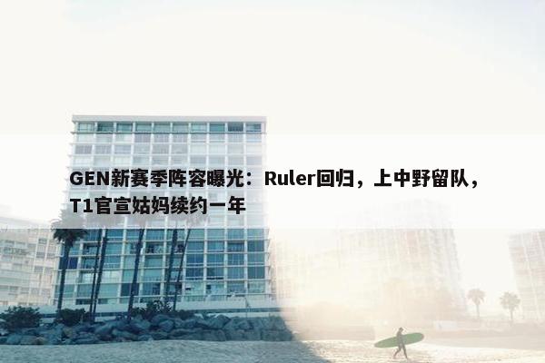 GEN新赛季阵容曝光：Ruler回归，上中野留队，T1官宣姑妈续约一年