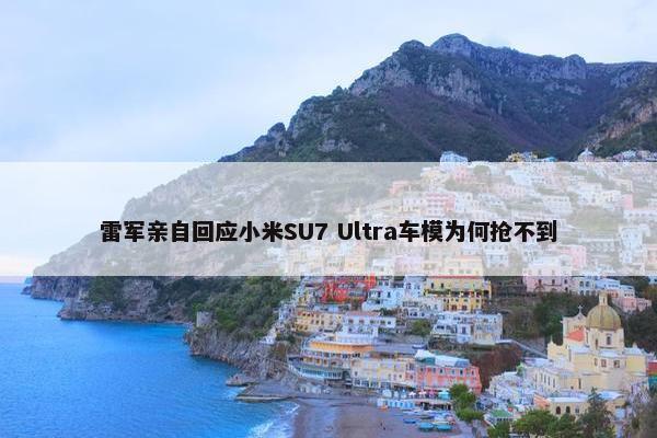 雷军亲自回应小米SU7 Ultra车模为何抢不到