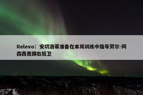 Relevo：安切洛蒂准备在本周训练中指导劳尔-阿森西奥踢右后卫