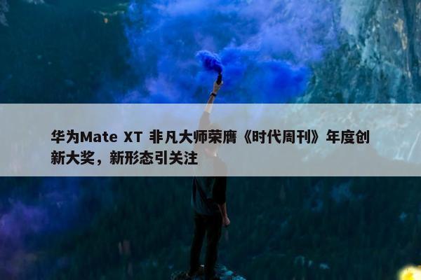 华为Mate XT 非凡大师荣膺《时代周刊》年度创新大奖，新形态引关注