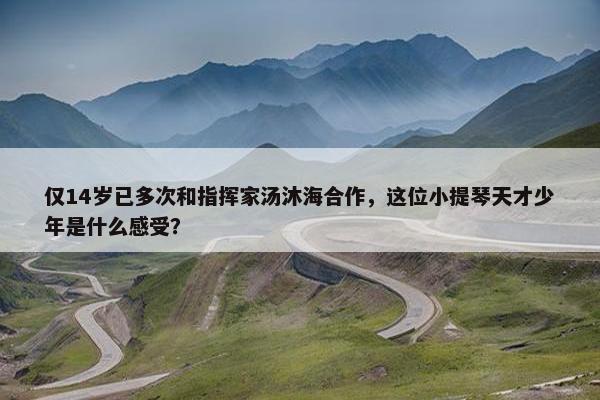 仅14岁已多次和指挥家汤沐海合作，这位小提琴天才少年是什么感受？