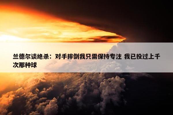 兰德尔谈绝杀：对手摔倒我只需保持专注 我已投过上千次那种球