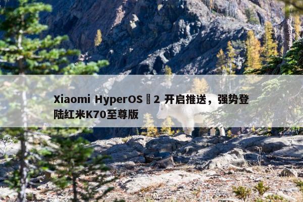 Xiaomi HyperOS 2 开启推送，强势登陆红米K70至尊版