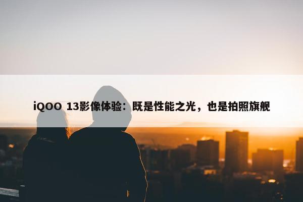 iQOO 13影像体验：既是性能之光，也是拍照旗舰