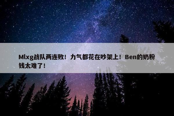 Mlxg战队两连败！力气都花在吵架上！Ben的奶粉钱太难了！