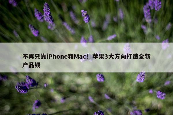 不再只靠iPhone和Mac！苹果3大方向打造全新产品线