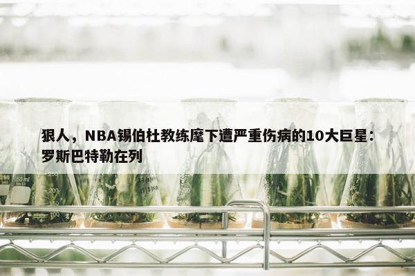 狠人，NBA锡伯杜教练麾下遭严重伤病的10大巨星：罗斯巴特勒在列