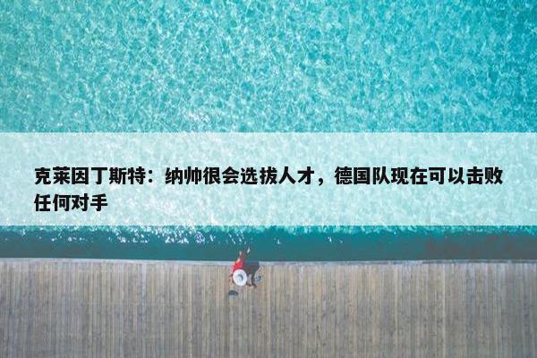 克莱因丁斯特：纳帅很会选拔人才，德国队现在可以击败任何对手