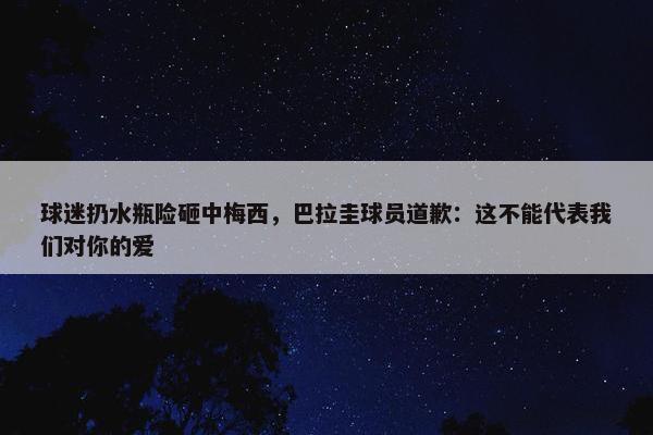 球迷扔水瓶险砸中梅西，巴拉圭球员道歉：这不能代表我们对你的爱