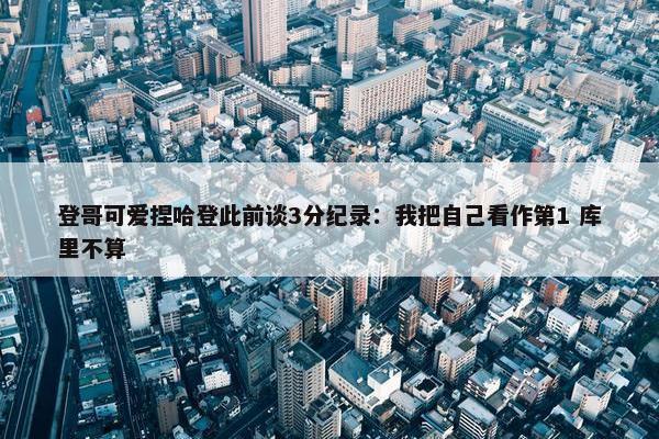 登哥可爱捏哈登此前谈3分纪录：我把自己看作第1 库里不算