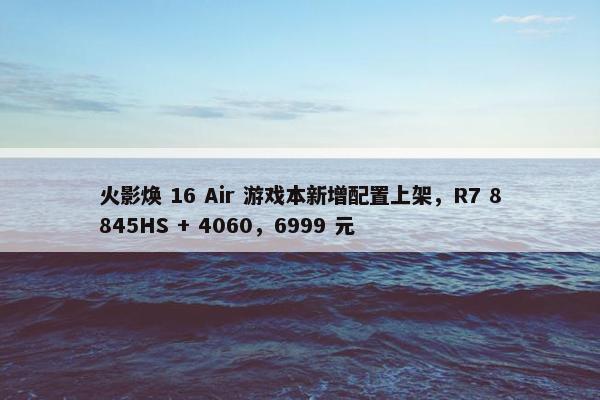 火影焕 16 Air 游戏本新增配置上架，R7 8845HS + 4060，6999 元