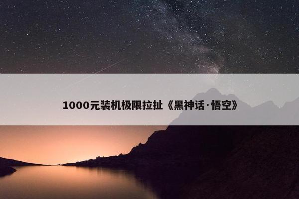 1000元装机极限拉扯《黑神话·悟空》