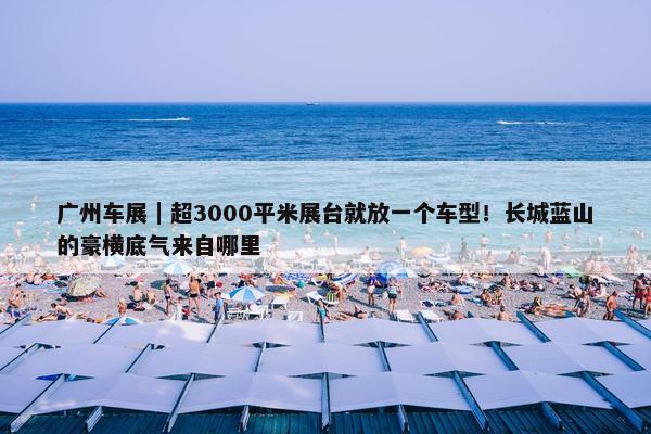 广州车展｜超3000平米展台就放一个车型！长城蓝山的豪横底气来自哪里