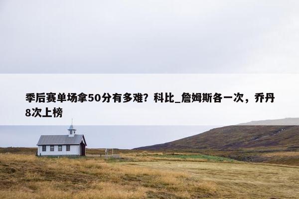 季后赛单场拿50分有多难？科比_詹姆斯各一次，乔丹8次上榜